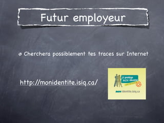 Futur employeur

 Cherchera possiblement tes traces sur Internet




http://monidentite.isiq.ca/
 