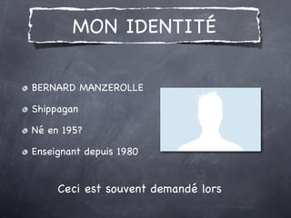 MON IDENTITÉ

BERNARD MANZEROLLE

Shippagan

Né en 195?

Enseignant depuis 1980


     Ceci est souvent demandé lors
 