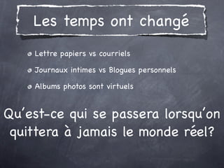 Les temps ont changé
    Lettre papiers vs courriels

    Journaux intimes vs Blogues personnels

    Albums photos sont virtuels


Qu’est-ce qui se passera lorsqu’on
 quittera à jamais le monde réel?
 