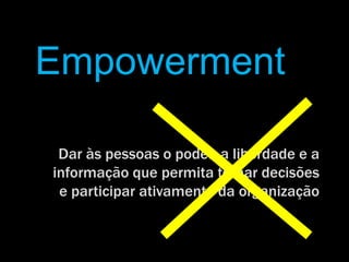Empowerment

 Dar às pessoas o poder, a liberdade e a
informação que permita tomar decisões
 e participar ativamente da organização
 
