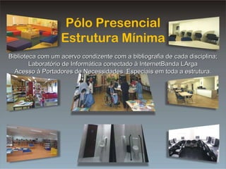 Pólo Presencial Estrutura Mínima Biblioteca com um acervo condizente com a bibliografia de cada disciplina; Laboratório de Informática conectado à InternetBanda LArga Acesso à Portadores de Necessidades  Especiais em toda a estrutura. 