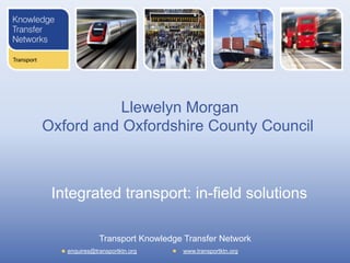 Llewelyn Morgan
Oxford and Oxfordshire County Council

Integrated transport: in-field solutions
Transport Knowledge Transfer Network
enquires@transportktn.org

www.transportktn.org

 