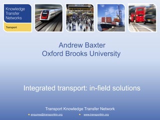 Andrew Baxter
Oxford Brooks University

Integrated transport: in-field solutions
Transport Knowledge Transfer Network
enquires@transportktn.org

www.transportktn.org

 