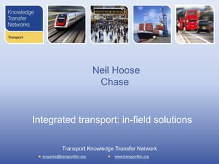 Neil Hoose
Chase

Integrated transport: in-field solutions
Transport Knowledge Transfer Network
enquires@transportktn.org

www.transportktn.org

 