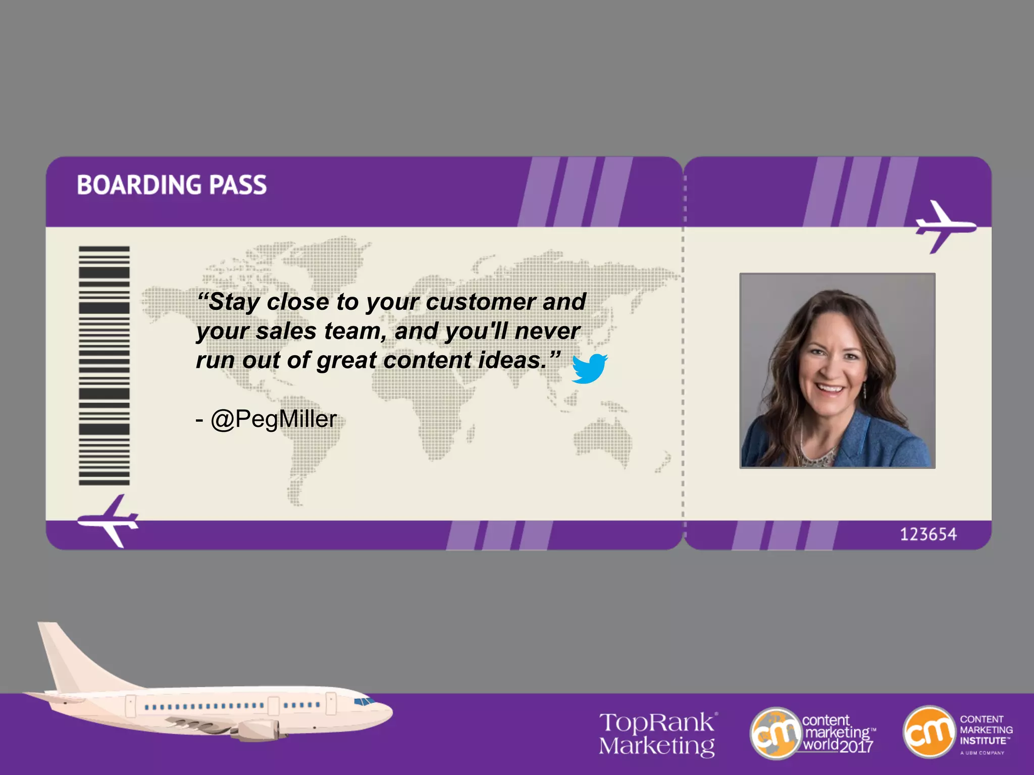 “Stay close to your customer and
your sales team, and you'll never
run out of great content ideas.”
- @PegMiller
 
