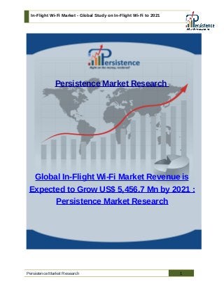 In-Flight Wi-Fi Market - Global Study on In-Flight Wi-Fi to 2021
Persistence Market Research
Global In-Flight Wi-Fi Market Revenue is
Expected to Grow US$ 5,456.7 Mn by 2021 :
Persistence Market Research
Persistence Market Research 1
 