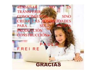 «ENSEÑAR NO ES
TRANSFERIR
CONOCIMIENTO, SINO
CREAR LAS POSIBILIDADES
PARA SU PROPIA
PRODUCCIÓN O
CONSTRUCCIÓN».
P A U L O
F R E I R E
GRACIAS
 