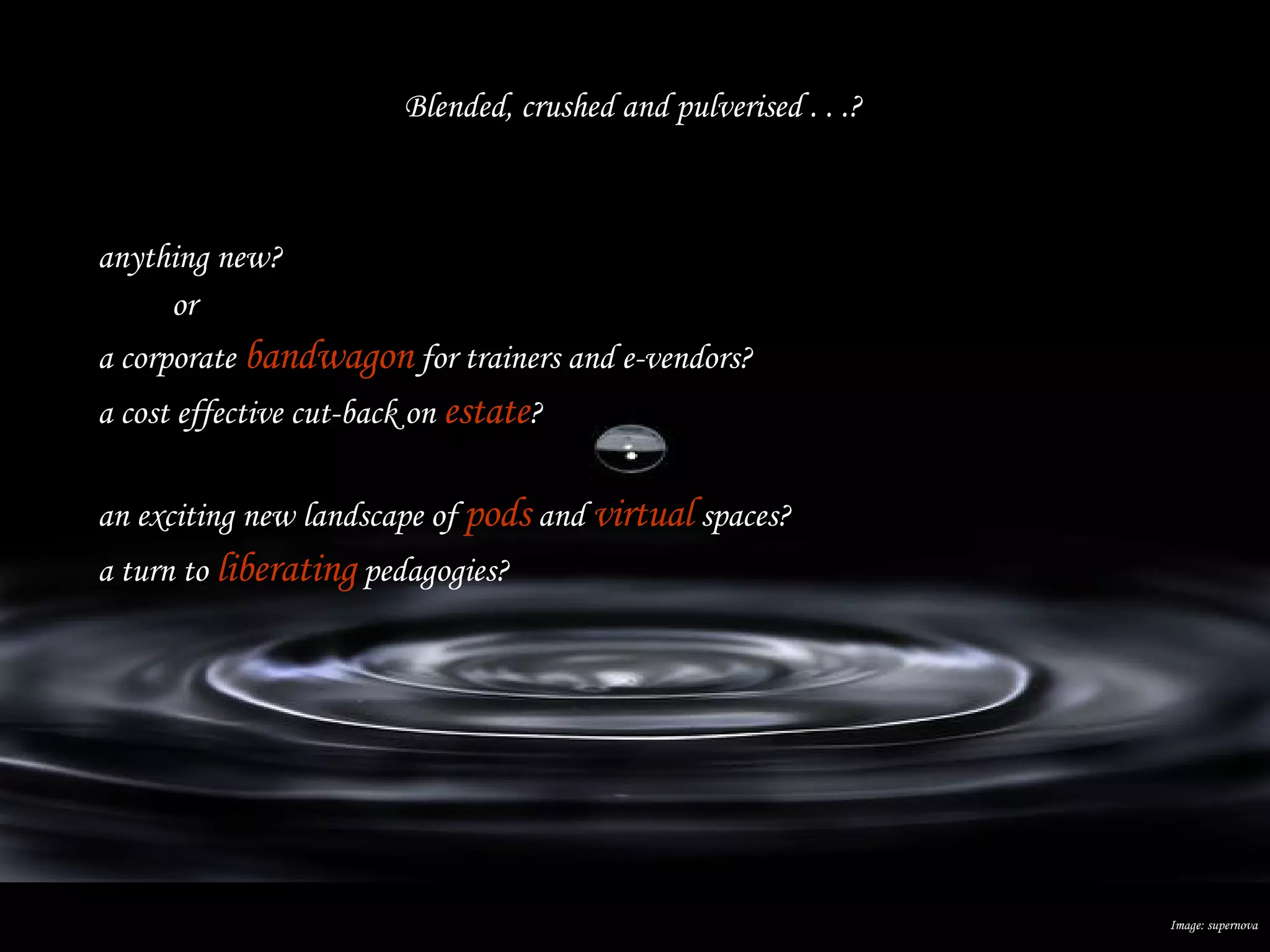anything new? or a corporate  bandwagon  for trainers and e-vendors? a cost effective cut-back on  estate ?  an exciting new landscape of  pods  and  virtual  spaces? a turn to  liberating  pedagogies? Image: supernova Blended, crushed and pulverised . . .? 