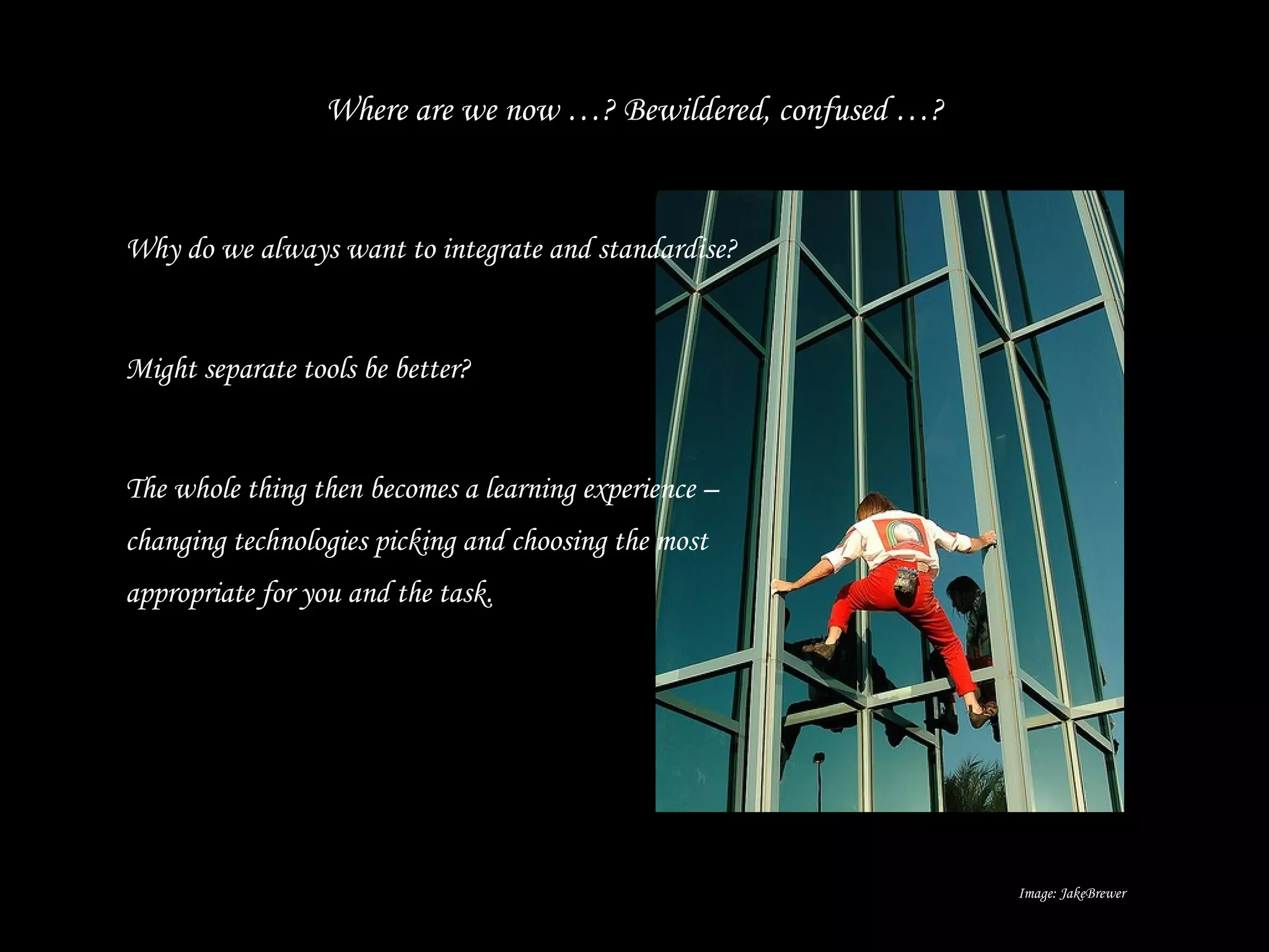 Where are we now …? Bewildered, confused …? Why do we always want to integrate and standardise? Might separate tools be better? The whole thing then becomes a learning experience – changing technologies picking and choosing the most appropriate for you and the task. Image: JakeBrewer 