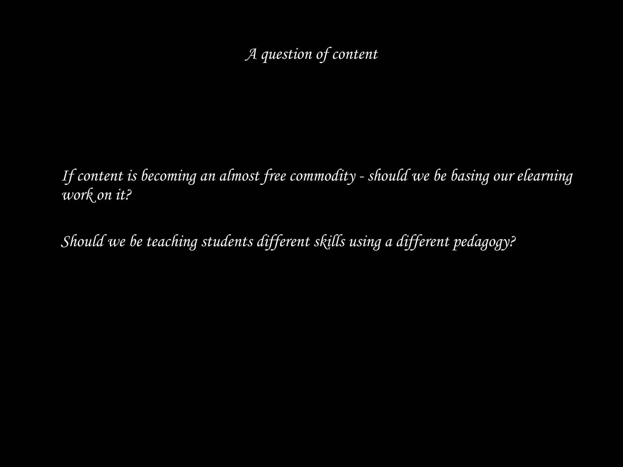 A question of content If content is becoming an almost free commodity - should we be basing our elearning work on it? Should we be teaching students different skills using a different pedagogy? 