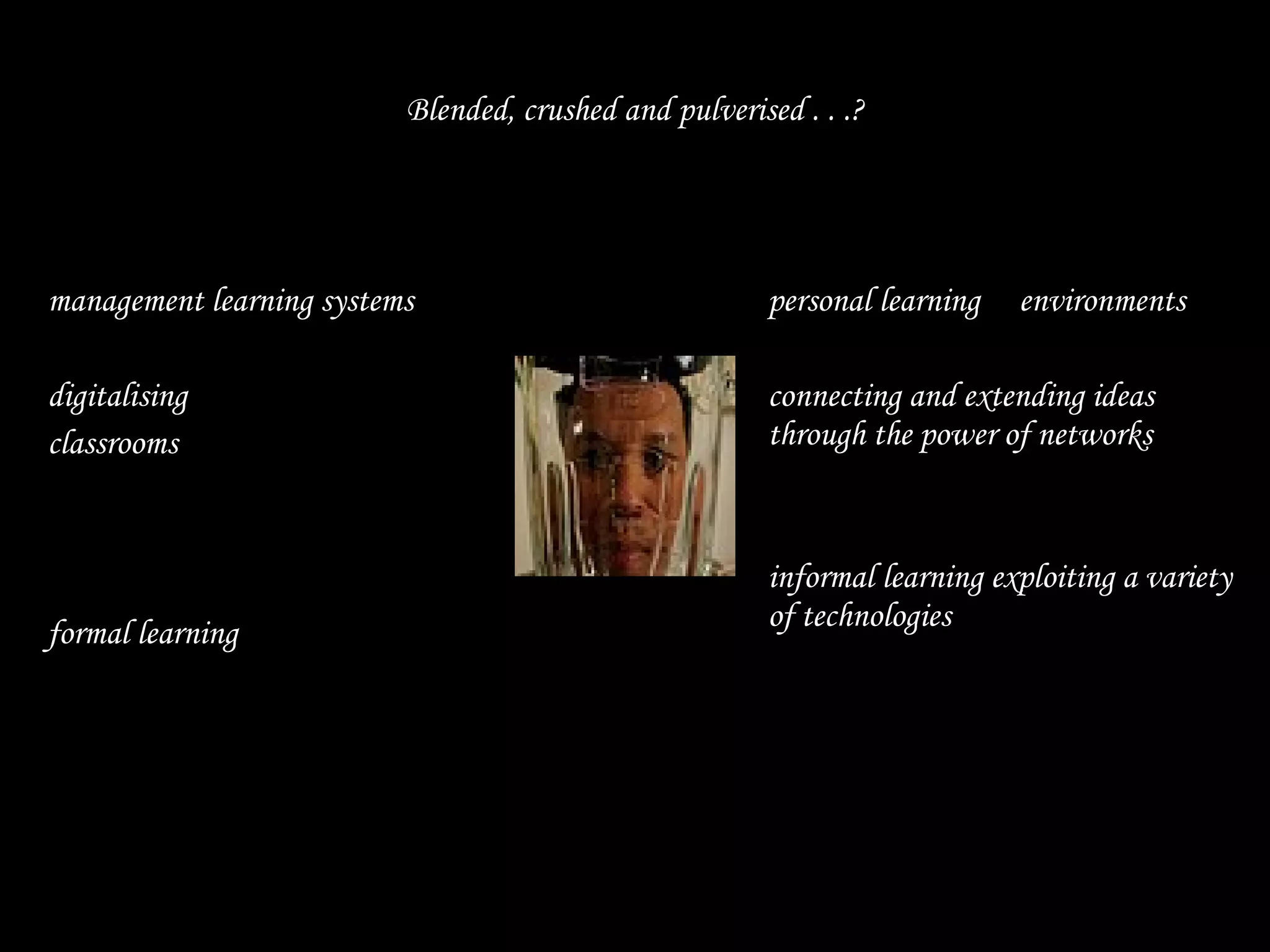 Blended, crushed and pulverised . . .? management learning systems  digitalising  classrooms formal learning personal learning  environments connecting and extending ideas through the power of networks informal learning exploiting a variety of technologies 