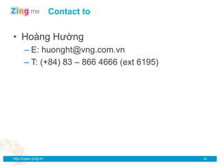 Contact to


• Hoàng Hường
      – E: huonght@vng.com.vn
      – T: (+84) 83 – 866 4666 (ext 6195)




http://open.zing.vn                         20
 