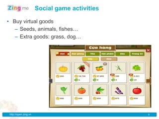 Social game activities

• Buy virtual goods
   – Seeds, animals, fishes…
   – Extra goods: grass, dog…




 http://open.zing.vn                            8
 
