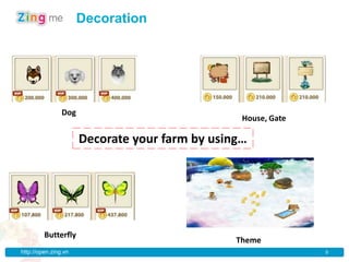 Decoration




                Dog
                                                 House, Gate

                      Decorate your farm by using…




         Butterfly
                                                Theme
http://open.zing.vn                                            9
 