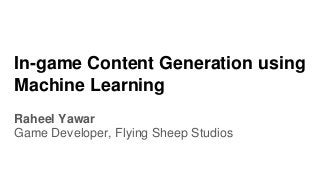 In-game Content Generation using
Machine Learning
Raheel Yawar
Game Developer, Flying Sheep Studios
 