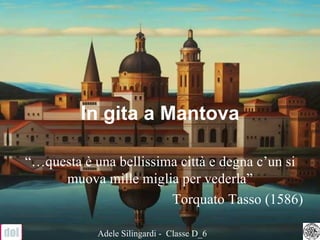 In gita a Mantova “… questa è una bellissima città e degna c’un si muova mille miglia per vederla” Torquato Tasso (1586) Adele Silingardi -  Classe D_6 