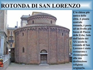 ROTONDA DI SAN LORENZO È la chiesa più antica della città. A pianta centrale rotonda, è posta ad un livello più basso di Piazza delle Erbe. Solo dall'inizio del XX secolo la rotonda di San Lorenzo è stata restaurata e riconsegnata alla sua destinazione religiosa originaria. 
