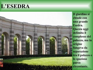 L’ESEDRA Il giardino si chiude con una grande Esedra. Questa oggi delimita il complesso del palazzo, ma in origine fungeva da separazione tra il palazzo e lo spazioso parco circostante.   