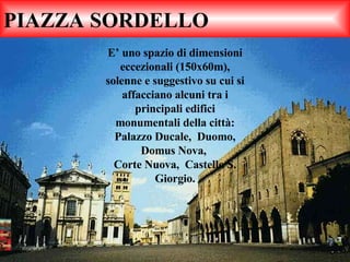 PIAZZA SORDELLO E’ uno spazio di dimensioni eccezionali (150x60m), solenne e suggestivo su cui si affacciano alcuni tra i principali edifici monumentali della città: Palazzo Ducale,  Duomo, Domus Nova,  Corte Nuova,  Castello S. Giorgio. 