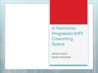 In Harmonia
Progressio (IHP)
Coworking
Space
LENDO NOVO
DEDDY RAHMAN
 
