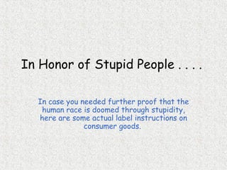 In Honor of Stupid People . . . .  In case you needed further proof that the human race is doomed through stupidity, here are some actual label instructions on consumer goods.  