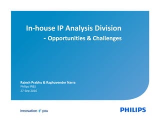 1
In-house IP Analysis Division
- Opportunities & Challenges
Rajesh Prabhu & Raghuvender Narra
Philips IP&S
27-Sep-2016
 