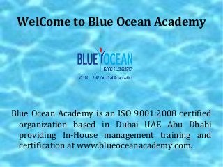 WelCome to Blue Ocean Academy

Blue Ocean Academy is an ISO 9001:2008 certified
organization based in Dubai UAE Abu Dhabi
providing In-House management training and
certification at www.blueoceanacademy.com.

 