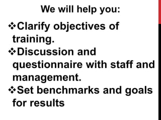 We will help you:
Clarify objectives of
training.
Discussion and
questionnaire with staff and
management.
Set benchmarks and goals
for results
 