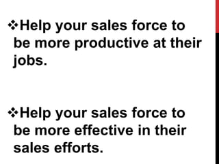 Help your sales force to
be more productive at their
jobs.
Help your sales force to
be more effective in their
sales efforts.
 