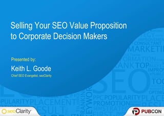 Selling Your SEO Value Proposition
to Corporate Decision Makers
Presented by:
Keith L. Goode
Chief SEO Evangelist, seoClarity
 