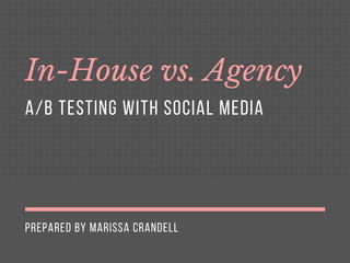 PREPARED BY MARISSA CRANDELL
In-House vs. Agency
A/B TESTING WITH SOCIAL MEDIA
 
