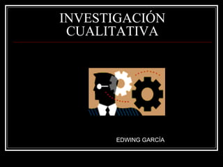 INVESTIGACIÓN
CUALITATIVA
EDWING GARCÍA
 