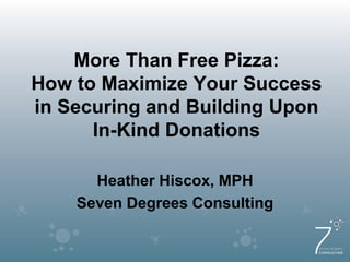More Than Free Pizza:
How to Maximize Your Success
in Securing and Building Upon
In-Kind Donations
Heather Hiscox, MPH
Seven Degrees Consulting
 