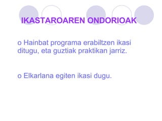 IKASTAROAREN ONDORIOAK Hainbat programa erabiltzen ikasi ditugu, eta guztiak praktikan jarriz. Elkarlana egiten ikasi dugu. 