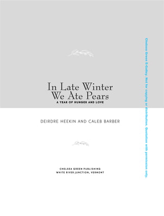 DEIRDRE HEEKIN AND CALEB BARBER
CHELSEA GREEN PUBLISHING
WHITE RIVER JUNCTION, VERMONT
In Late Winter
We Ate PearsA YEAR OF HUNGER AND LOVE
In Late Winter pages 12/17/08 9:59 AM Page iii
ChelseaGreenE-Galley.Notforcopyingordistribution.Quotationwithpermissiononly.
 