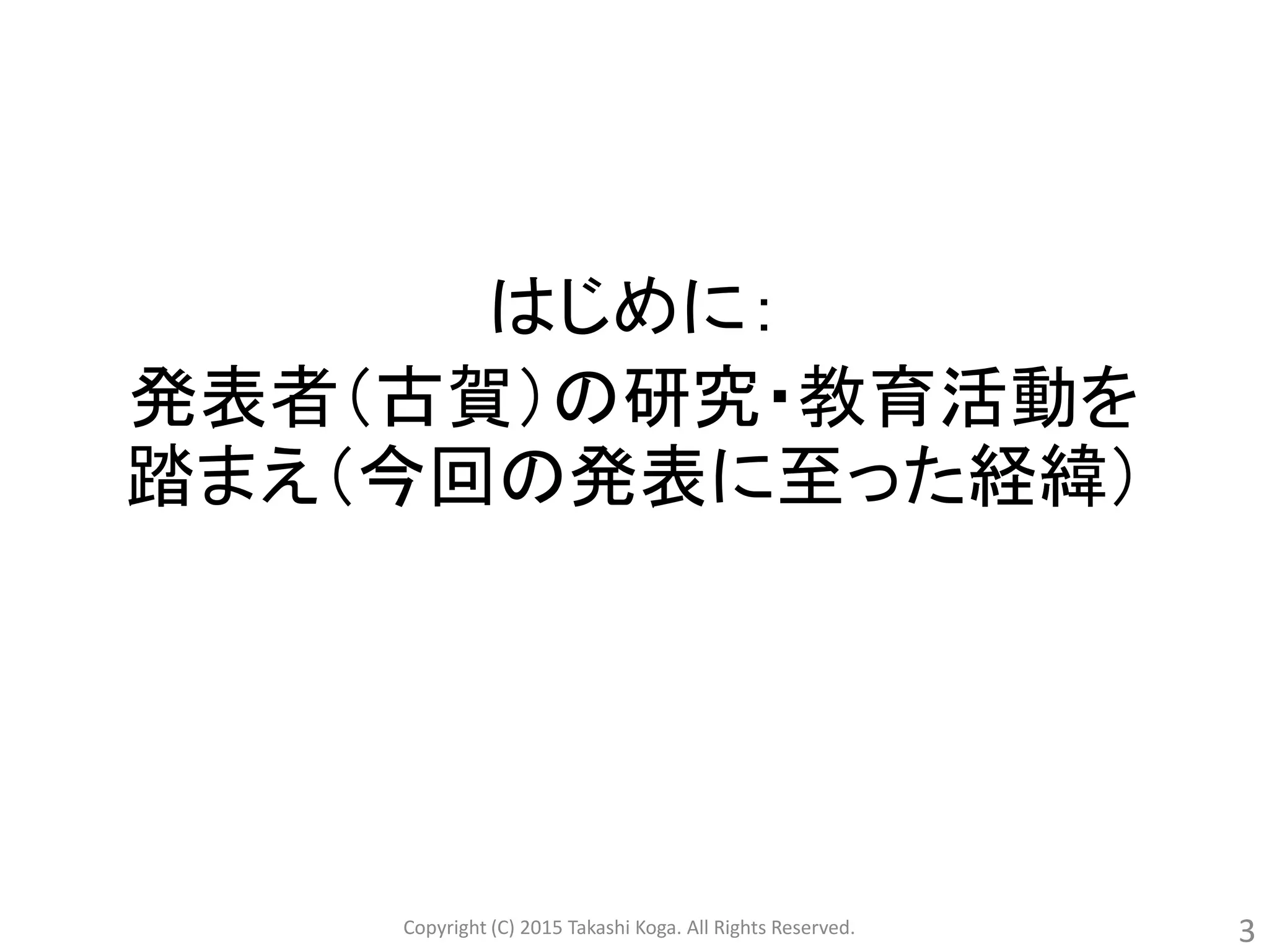 はじめに：
発表者（古賀）の研究・教育活動を
踏まえ（今回の発表に至った経緯）
3Copyright (C) 2015 Takashi Koga. All Rights Reserved.
 