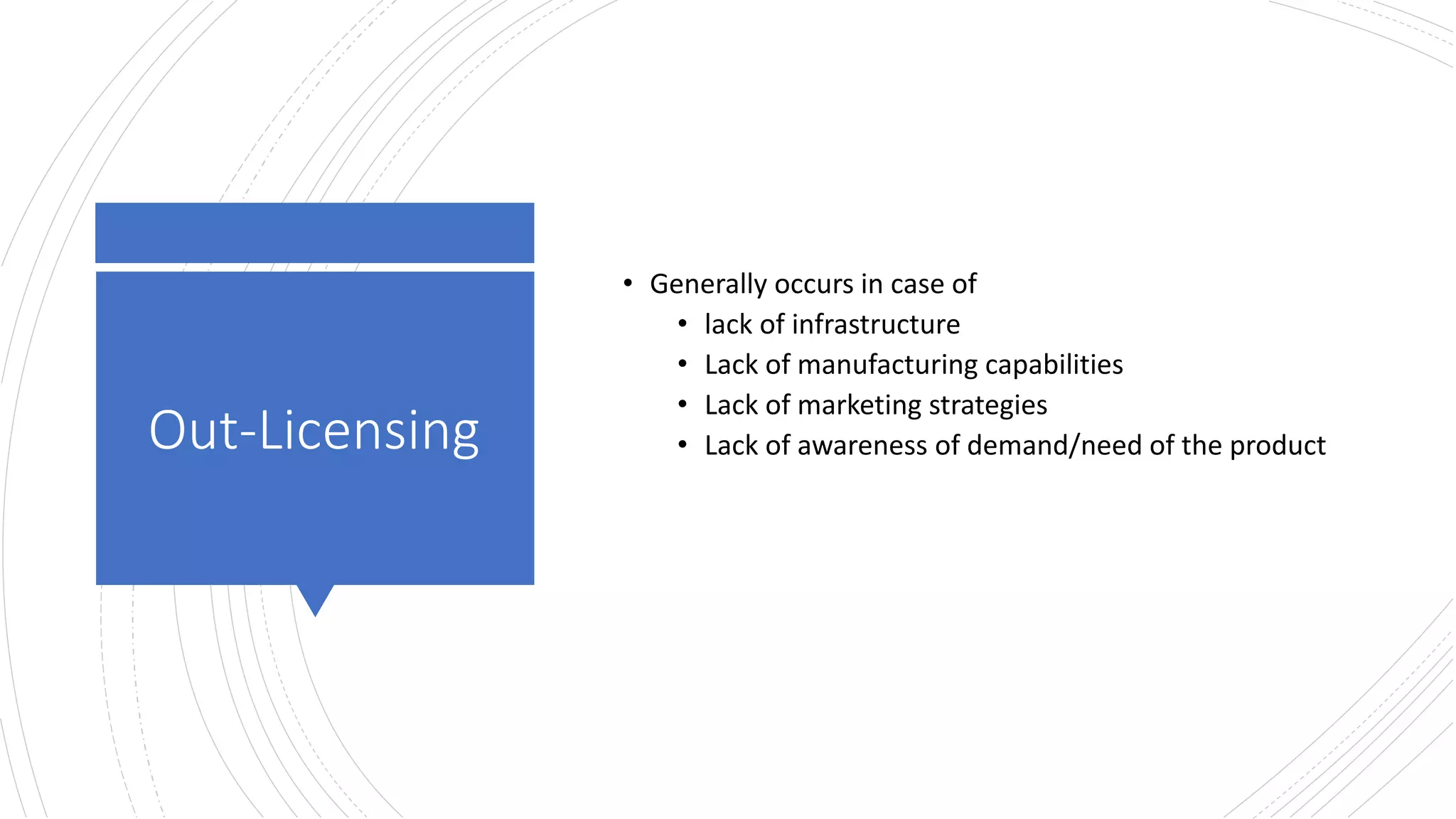 Out-Licensing
• Generally occurs in case of
• lack of infrastructure
• Lack of manufacturing capabilities
• Lack of marketing strategies
• Lack of awareness of demand/need of the product
 