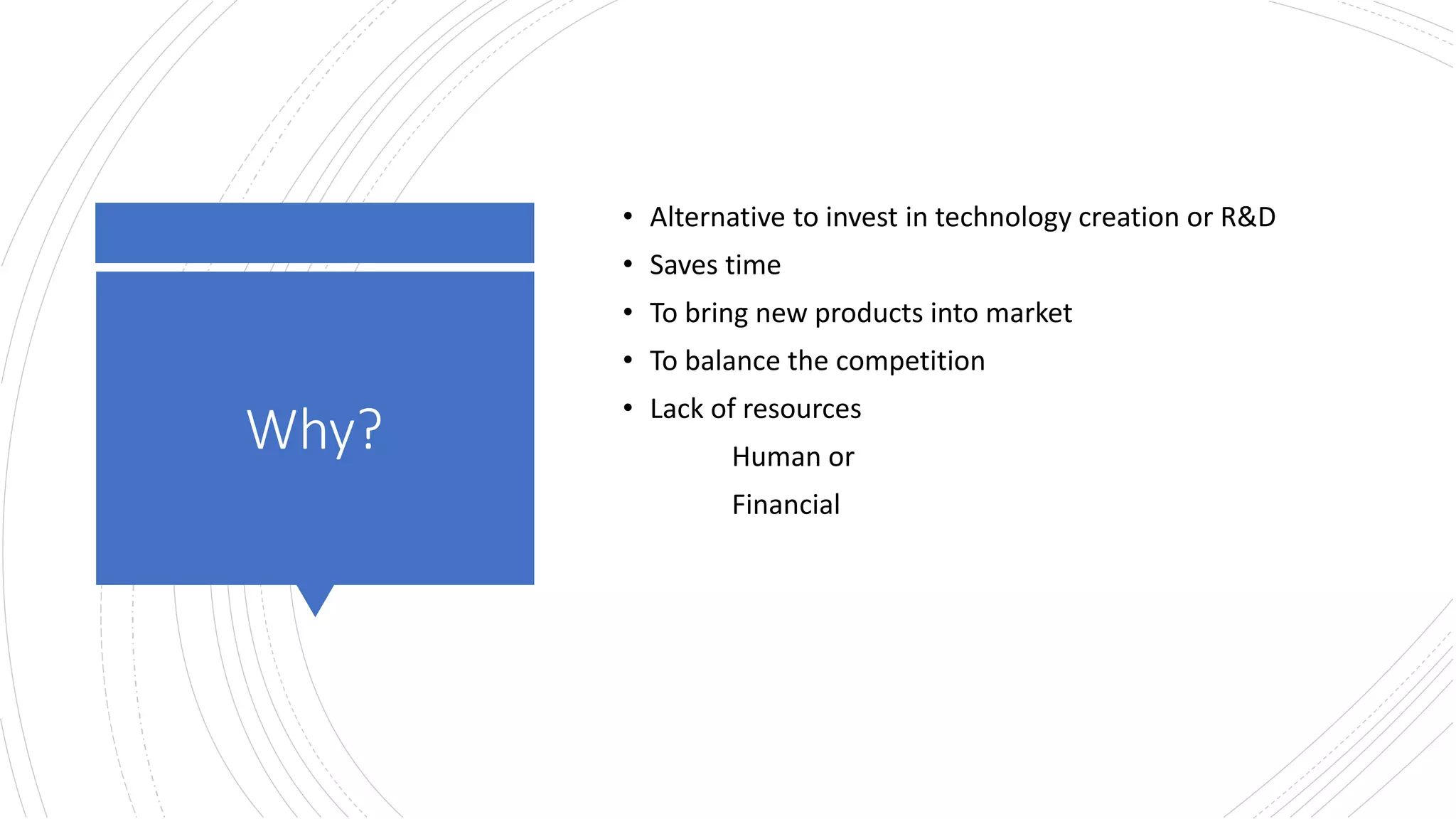 Why?
• Alternative to invest in technology creation or R&D
• Saves time
• To bring new products into market
• To balance the competition
• Lack of resources
Human or
Financial
 