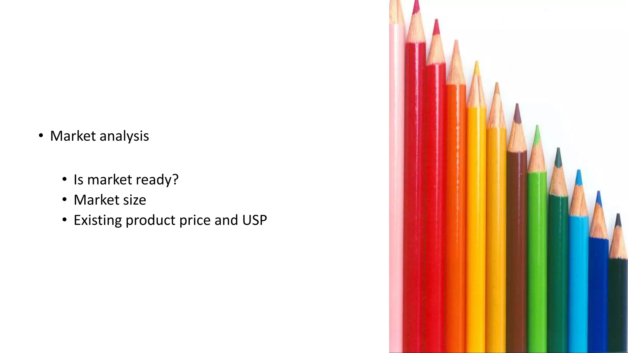 • Market analysis
• Is market ready?
• Market size
• Existing product price and USP
 