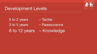 Development Levels
0 to 2 years 
 
– Tactile
3 to 5 years 
 
– Reassurance
6 to 12 years 
– Knowledge
 
