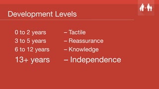 Development Levels
0 to 2 years 
 
– Tactile
3 to 5 years 
 
– Reassurance
6 to 12 years
 
– Knowledge
13+ years 
– Independence
 