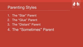 Parenting Styles
1.  The “Star” Parent
2.  The “Glue” Parent
3.  The “Distant” Parent
4.  The “Sometimes” Parent
 