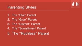 Parenting Styles
1.  The “Star” Parent
2.  The “Glue” Parent
3.  The “Distant” Parent
4.  The “Sometimes” Parent
5.  The “Ruthless” Parent
 