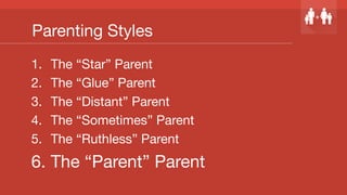 Parenting Styles
1.  The “Star” Parent
2.  The “Glue” Parent
3.  The “Distant” Parent
4.  The “Sometimes” Parent
5.  The “Ruthless” Parent
6.  The “Parent” Parent
 