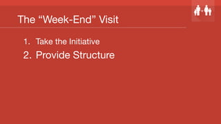 The “Week-End” Visit
1.  Take the Initiative
2.  Provide Structure
 