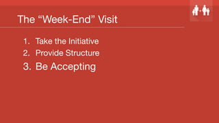 The “Week-End” Visit
1.  Take the Initiative
2.  Provide Structure
3.  Be Accepting
 