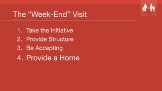 The “Week-End” Visit
1.  Take the Initiative
2.  Provide Structure
3.  Be Accepting
4.  Provide a Home
 