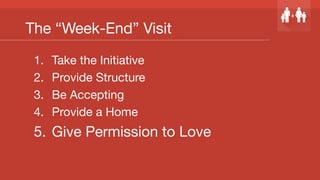 The “Week-End” Visit
1.  Take the Initiative
2.  Provide Structure
3.  Be Accepting
4.  Provide a Home
5.  Give Permission to Love
 