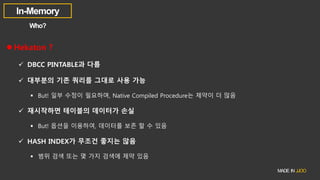  Hekaton ?
 DBCC PINTABLE과 다름
 대부분의 기존 쿼리를 그대로 사용 가능
 But! 일부 수정이 필요하며, Native Compiled Procedure는 제약이 더 많음
 재시작하면 테이블의 데이터가 손실
 But! 옵션을 이용하여, 데이터를 보존 할 수 있음
 HASH INDEX가 무조건 좋지는 않음
 범위 검색 또는 몇 가지 검색에 제약 있음
 