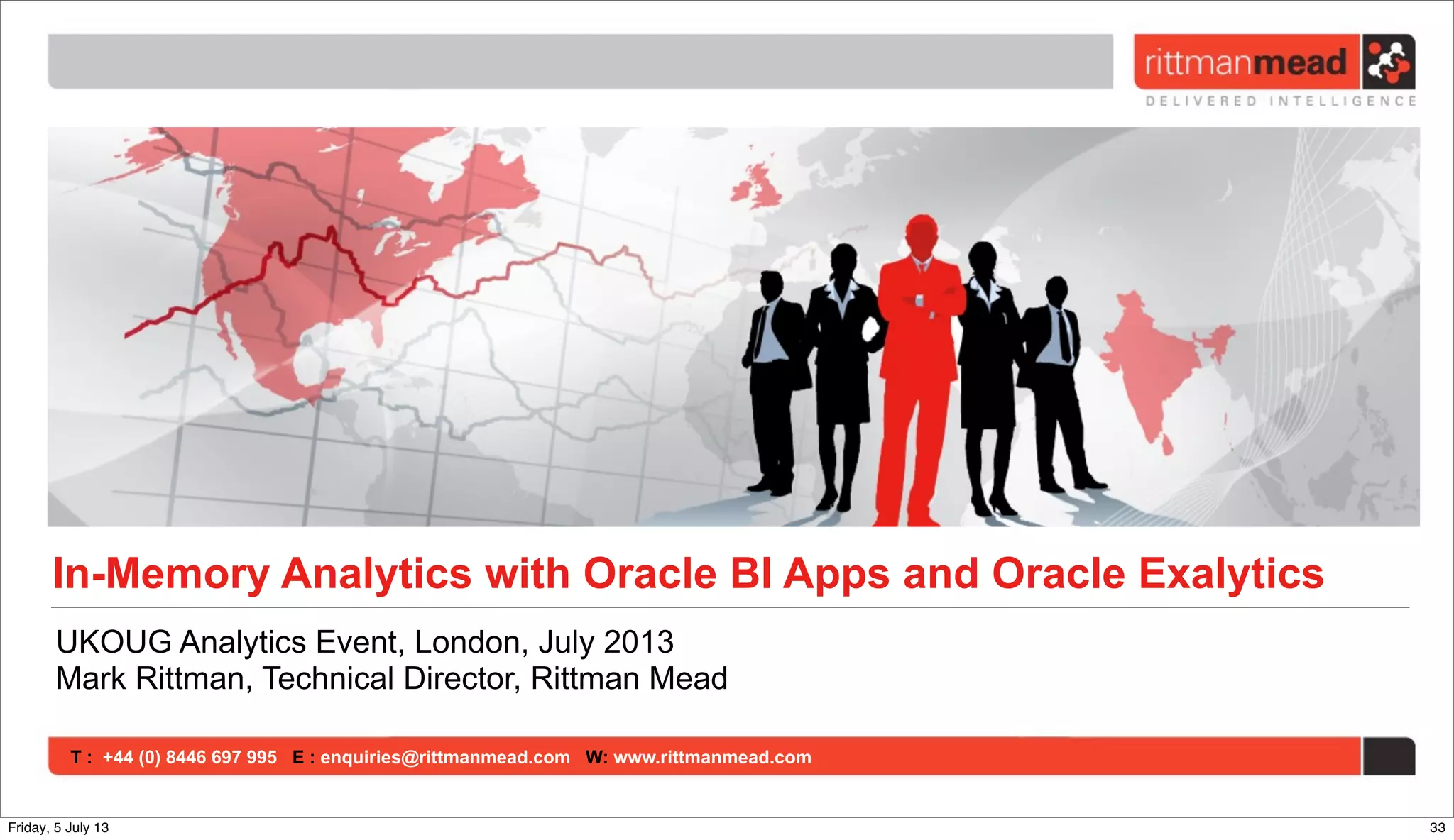 T : +44 (0) 8446 697 995 E : enquiries@rittmanmead.com W: www.rittmanmead.com
In-Memory Analytics with Oracle BI Apps and Oracle Exalytics
UKOUG Analytics Event, London, July 2013
Mark Rittman, Technical Director, Rittman Mead
33Friday, 5 July 13
 